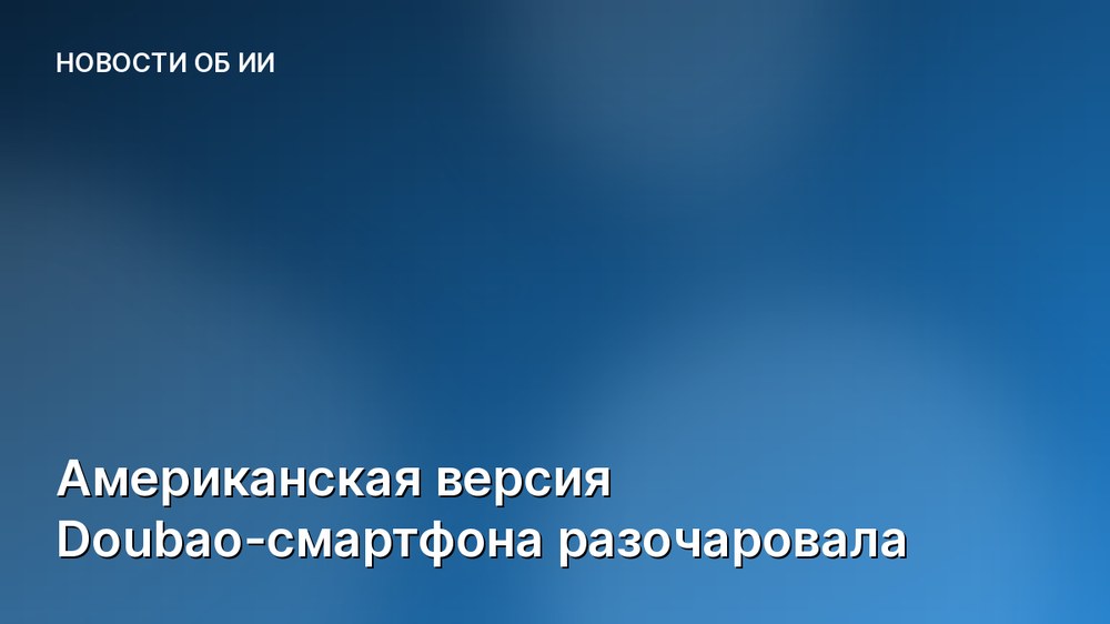 Американская версия Doubao-смартфона разочаровала