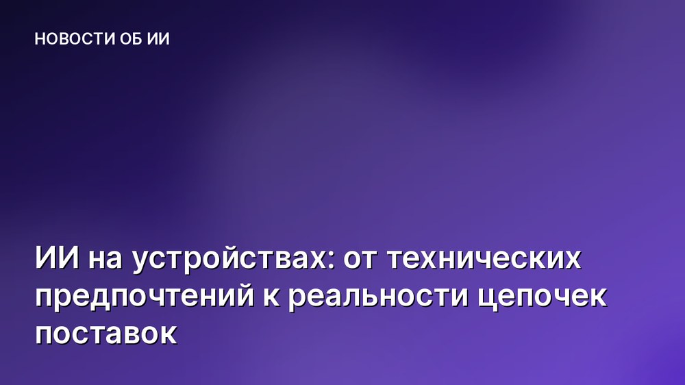 ИИ на устройствах: от технических предпочтений к реальности цепочек поставок