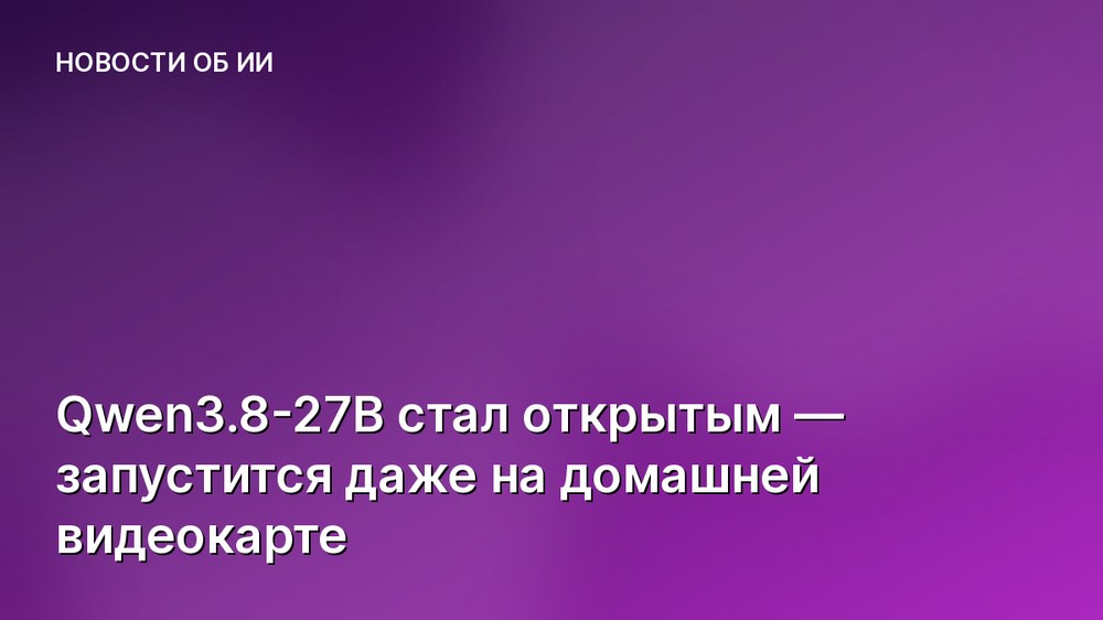 Qwen3.8-27B стал открытым — запустится даже на домашней видеокарте