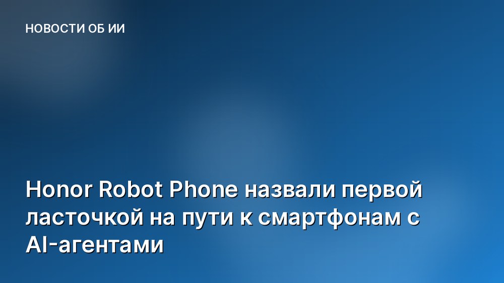 Honor Robot Phone назвали первой ласточкой на пути к смартфонам с AI-агентами