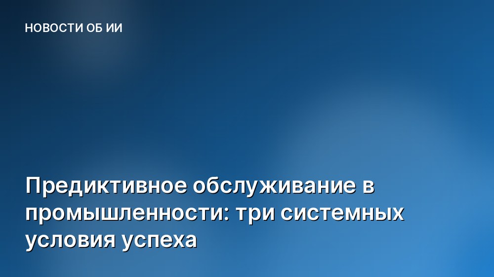 Предиктивное обслуживание в промышленности: три системных условия успеха