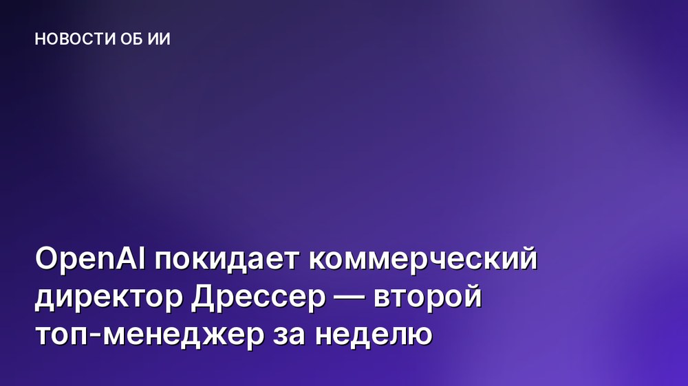 OpenAI покидает коммерческий директор Дрессер — второй топ-менеджер за неделю