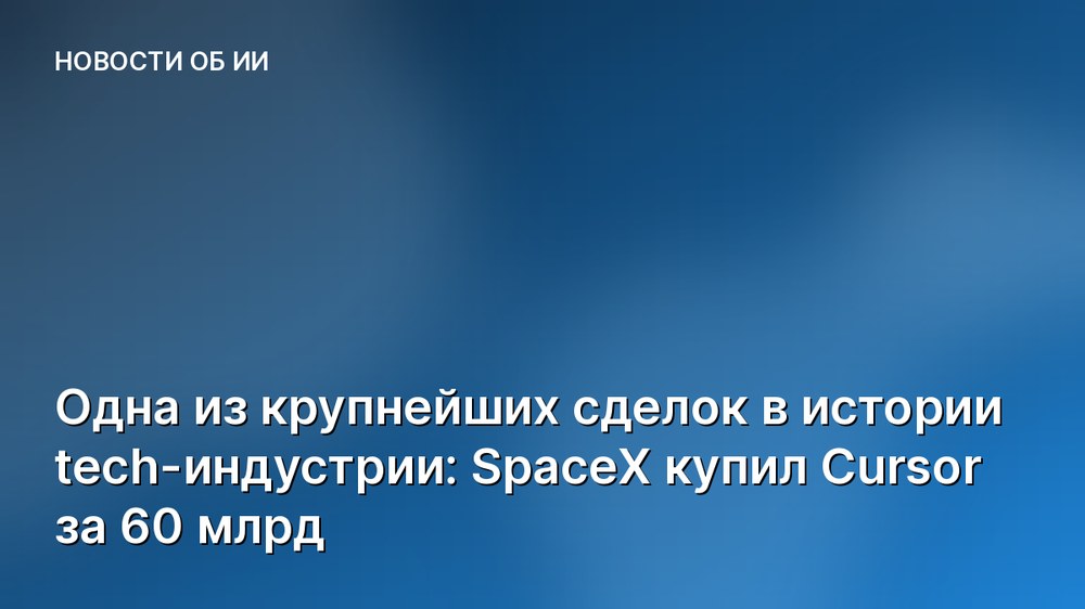 Одна из крупнейших сделок в истории tech-индустрии: SpaceX купил Cursor за 60 млрд