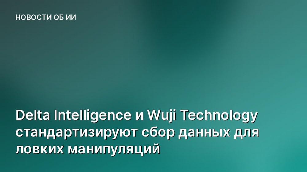 Delta Intelligence и Wuji Technology стандартизируют сбор данных для ловких манипуляций