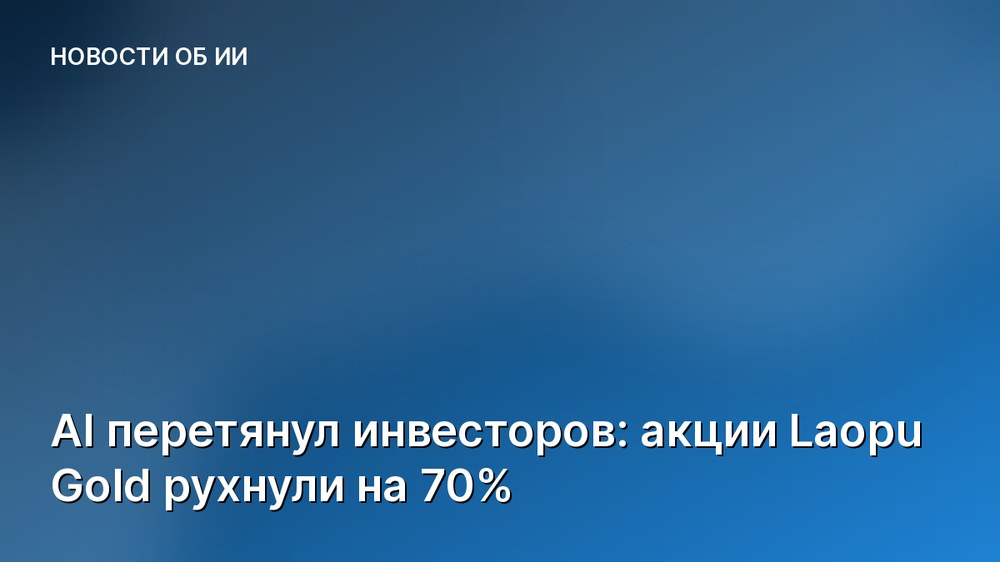 AI перетянул инвесторов: акции Laopu Gold рухнули на 70%