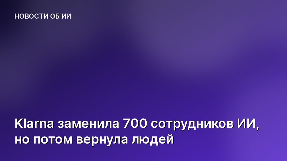 Klarna заменила 700 сотрудников ИИ, но потом вернула людей