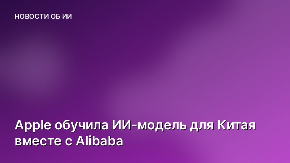 Apple обучила ИИ-модель для Китая вместе с Alibaba