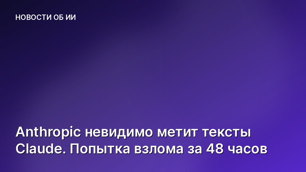 Anthropic невидимо метит тексты Claude. Попытка взлома за 48 часов