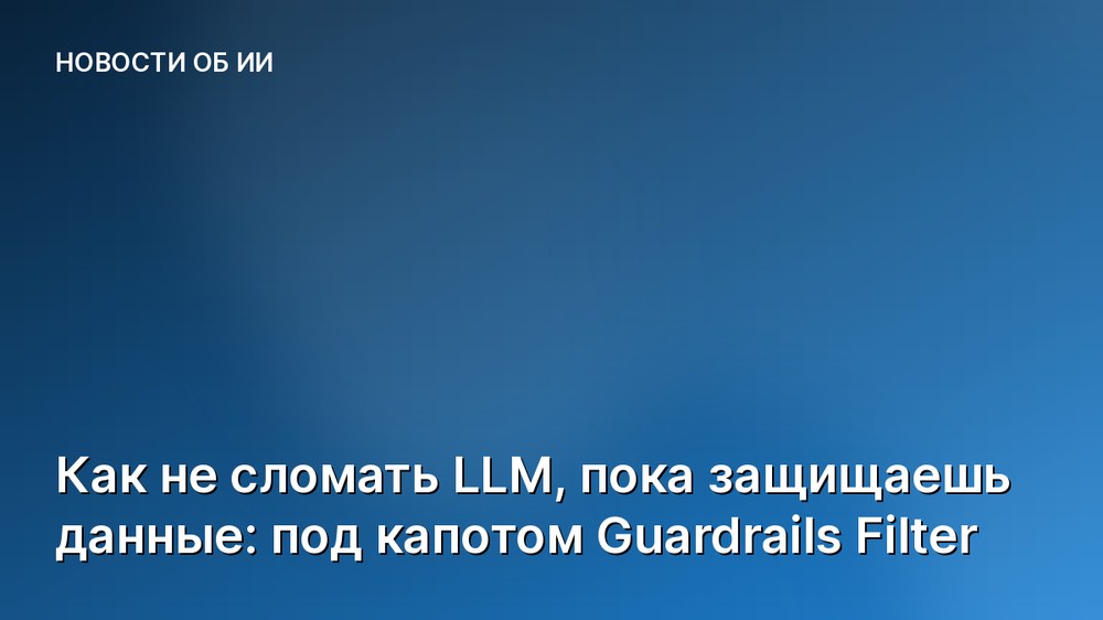 Как не сломать LLM, пока защищаешь данные: под капотом Guardrails Filter
