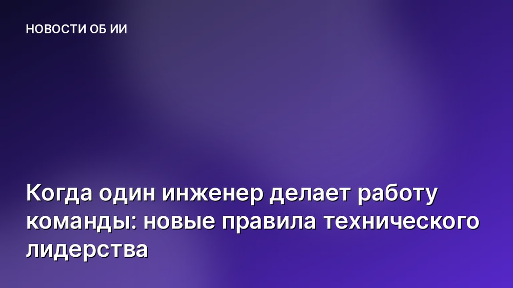 Когда один инженер делает работу команды: новые правила технического лидерства