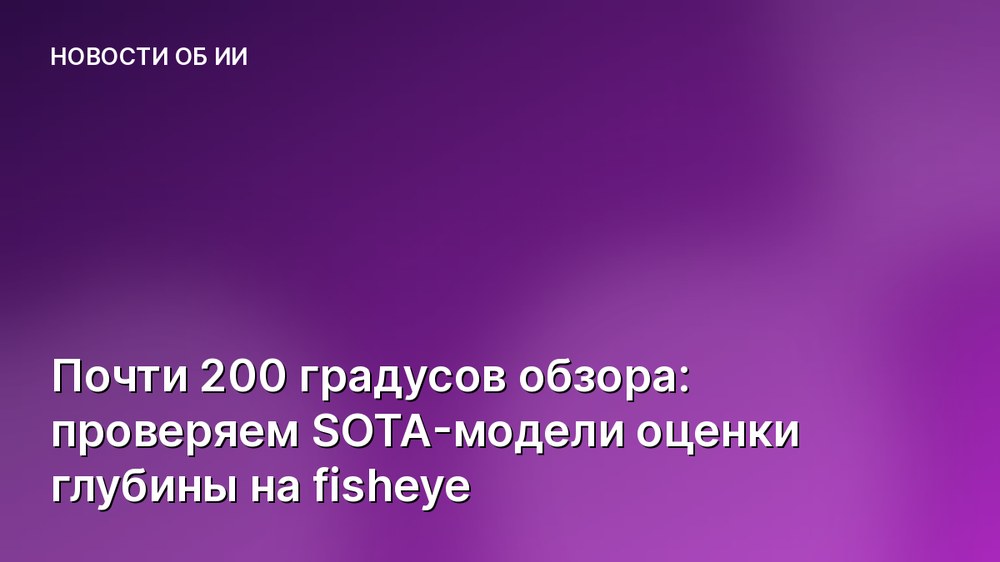Почти 200 градусов обзора: проверяем SOTA-модели оценки глубины на fisheye