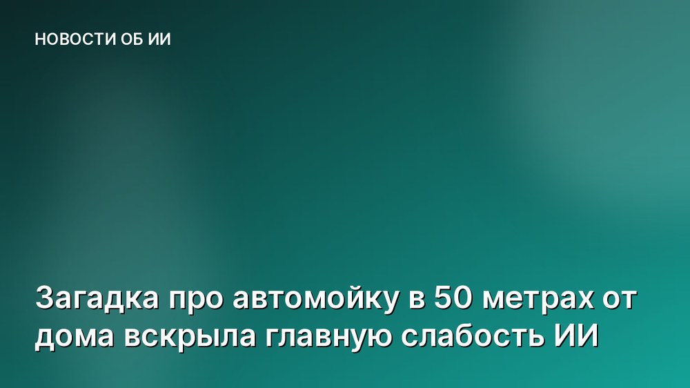 Загадка про автомойку в 50 метрах от дома вскрыла главную слабость ИИ