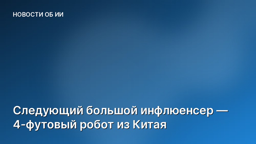 Следующий большой инфлюенсер — 4-футовый робот из Китая