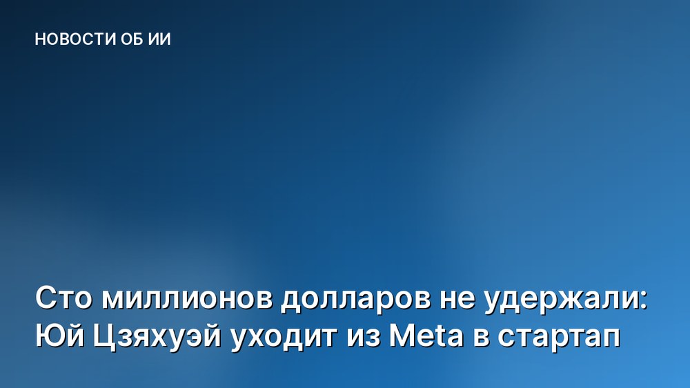 Сто миллионов долларов не удержали: Юй Цзяхуэй уходит из Meta в стартап