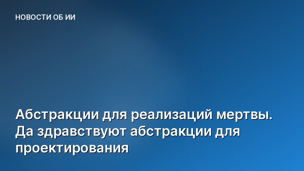 Абстракции для реализаций мертвы. Да здравствуют абстракции для проектирования