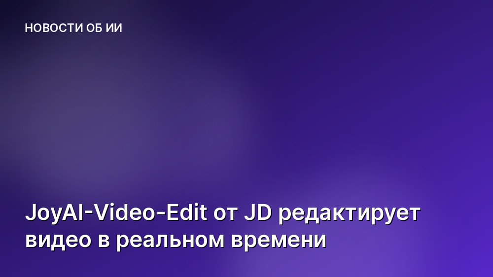 JoyAI-Video-Edit от JD редактирует видео в реальном времени