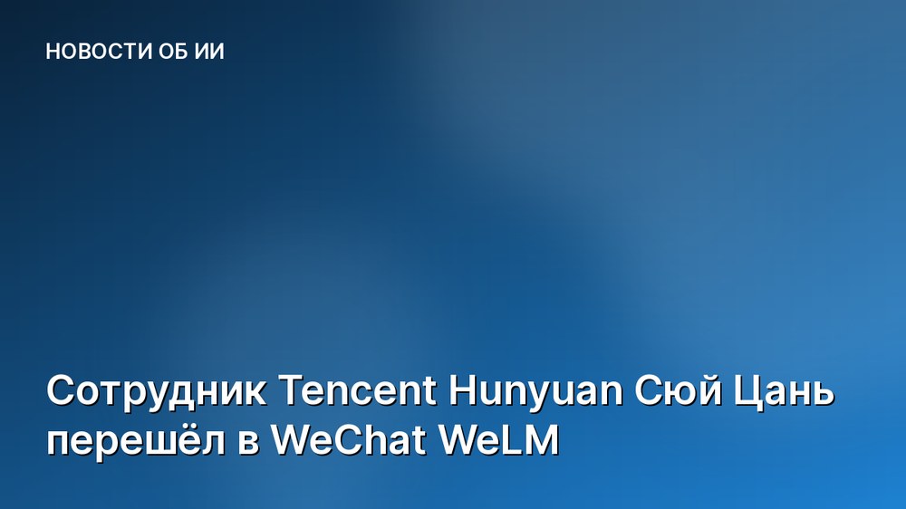 Сотрудник Tencent Hunyuan Сюй Цань перешёл в WeChat WeLM