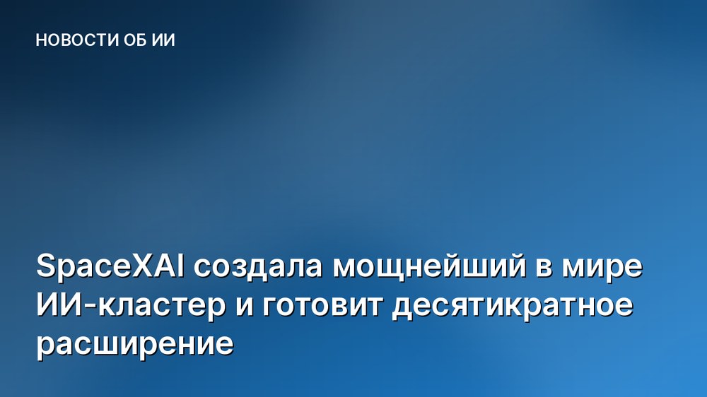 SpaceXAI создала мощнейший в мире ИИ-кластер и готовит десятикратное расширение