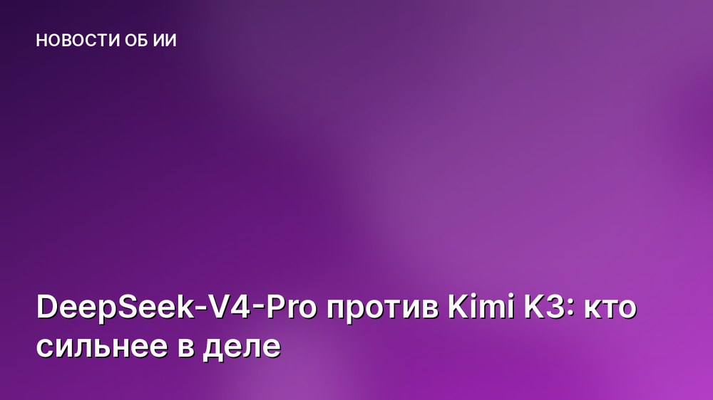 DeepSeek-V4-Pro против Kimi K3: кто сильнее в деле