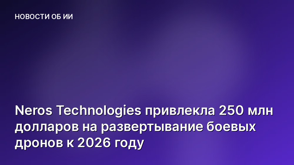 Neros Technologies привлекла 250 млн долларов на развертывание боевых дронов к 2026 году