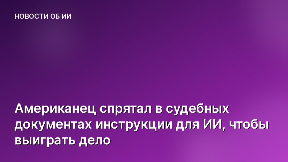 Американец спрятал в судебных документах инструкции для ИИ, чтобы выиграть дело