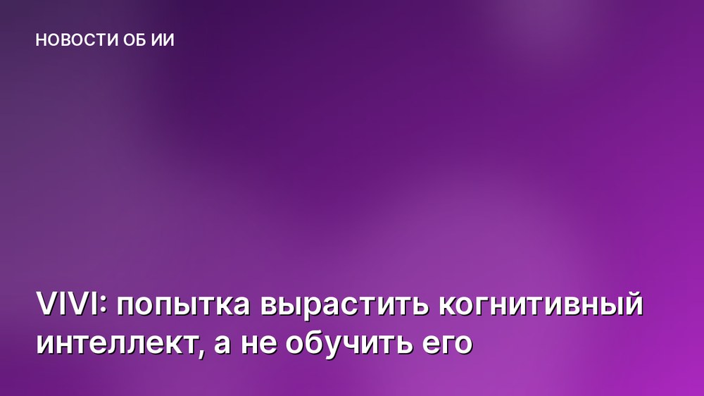 VIVI: попытка вырастить когнитивный интеллект, а не обучить его