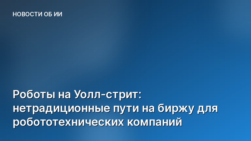 Роботы на Уолл-стрит: нетрадиционные пути на биржу для робототехнических компаний