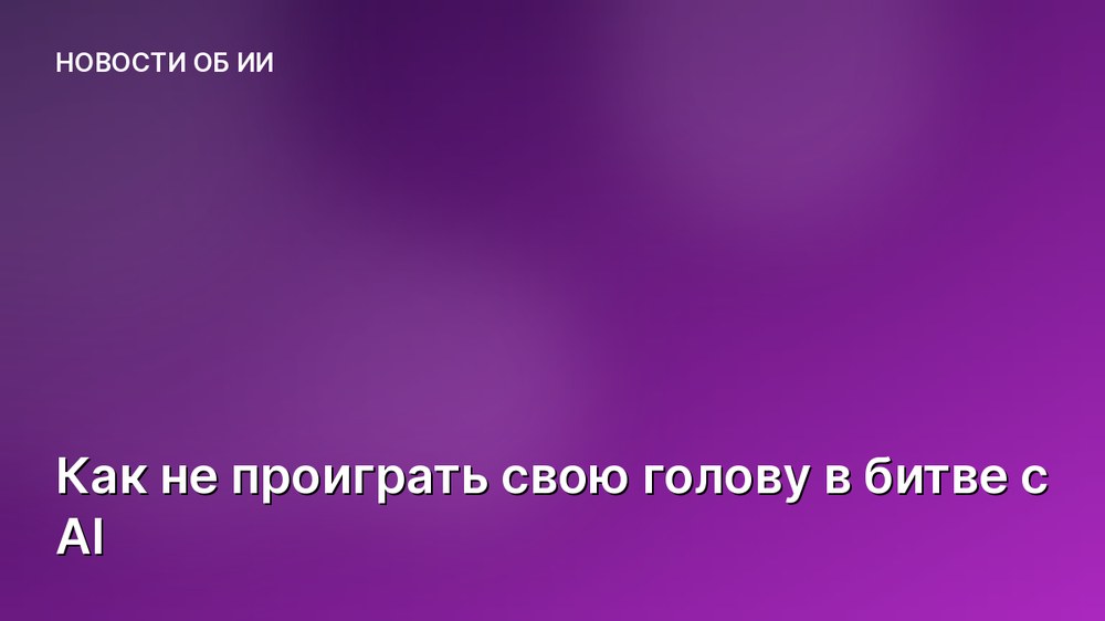 Как не проиграть свою голову в битве с AI
