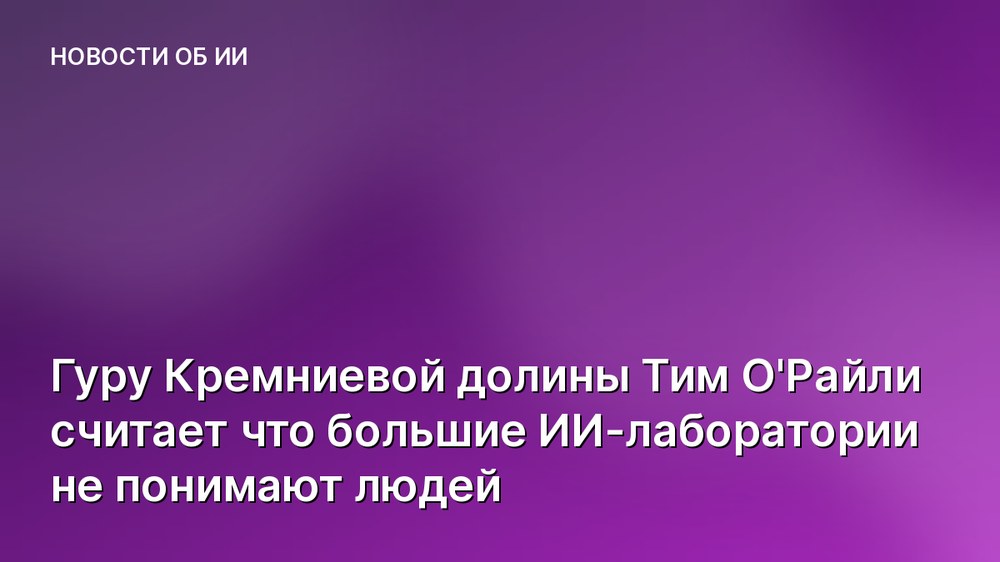 Гуру Кремниевой долины Тим О'Райли считает что большие ИИ-лаборатории не понимают людей