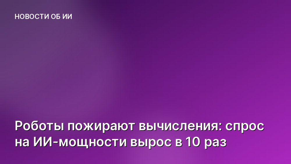 Роботы пожирают вычисления: спрос на ИИ-мощности вырос в 10 раз