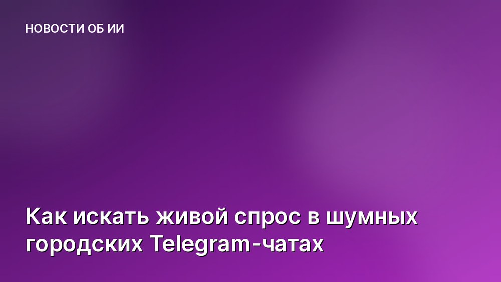 Как искать живой спрос в шумных городских Telegram-чатах