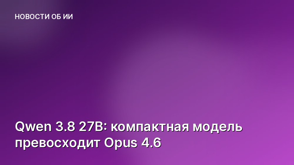 Qwen 3.8 27B: компактная модель превосходит Opus 4.6