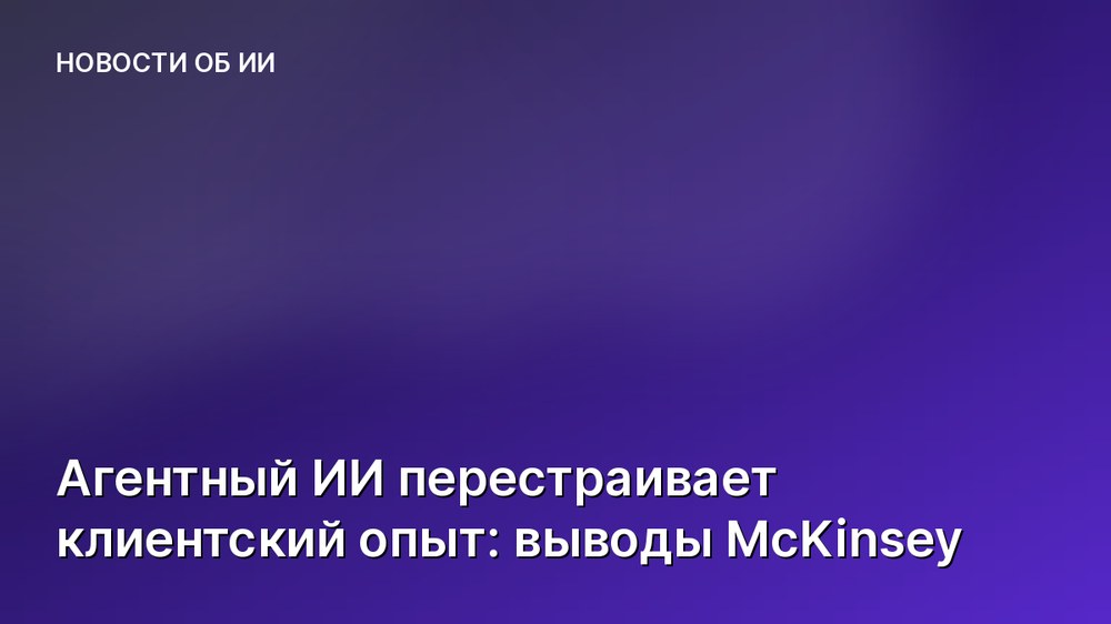 Агентный ИИ перестраивает клиентский опыт: выводы McKinsey