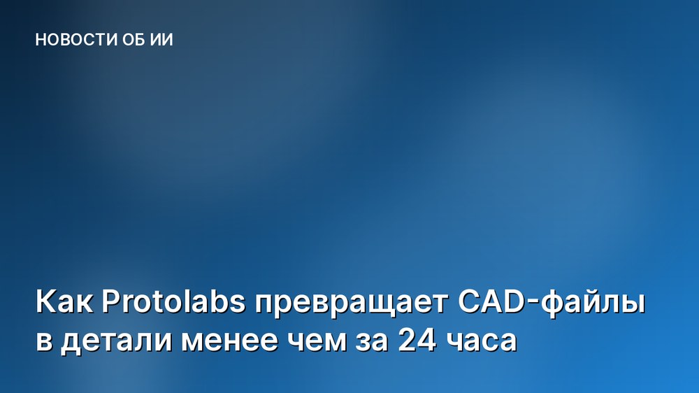 Как Protolabs превращает CAD-файлы в детали менее чем за 24 часа