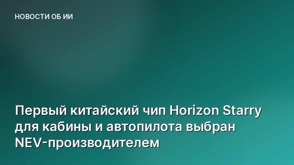 Первый китайский чип Horizon Starry для кабины и автопилота выбран NEV-производителем