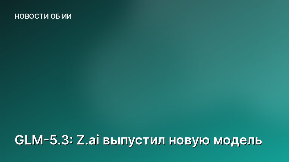 GLM-5.3: Z.ai выпустил новую модель