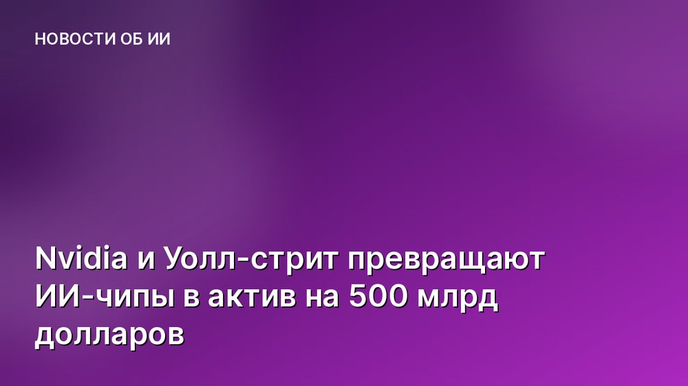 Nvidia и Уолл-стрит превращают ИИ-чипы в актив на 500 млрд долларов