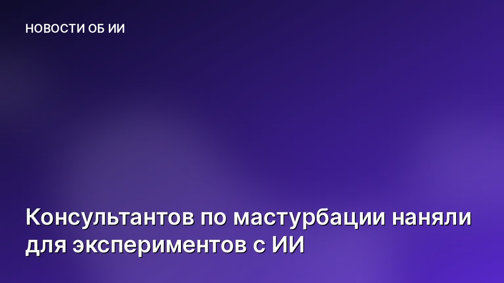 Консультантов по мастурбации наняли для экспериментов с ИИ