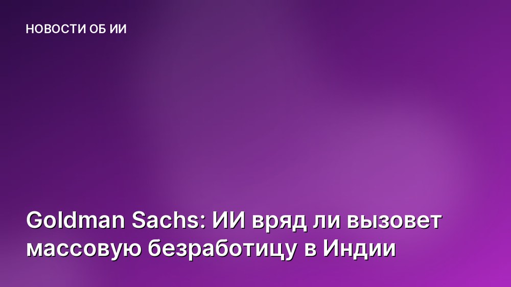 Goldman Sachs: ИИ вряд ли вызовет массовую безработицу в Индии