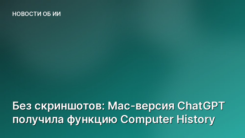 Без скриншотов: Mac-версия ChatGPT получила функцию Computer History