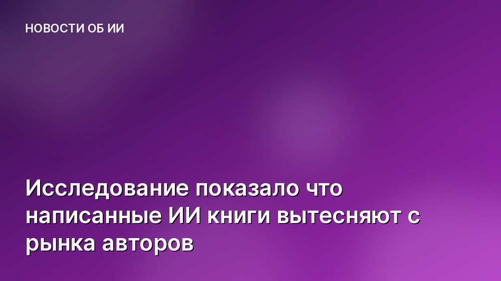 Исследование показало что написанные ИИ книги вытесняют с рынка авторов