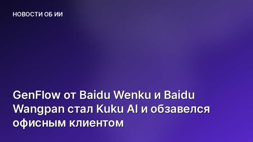 GenFlow от Baidu Wenku и Baidu Wangpan стал Kuku AI и обзавелся офисным клиентом