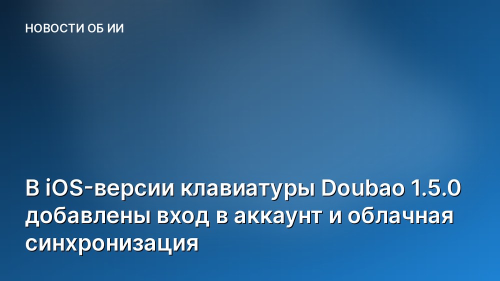 В iOS-версии клавиатуры Doubao 1.5.0 добавлены вход в аккаунт и облачная синхронизация