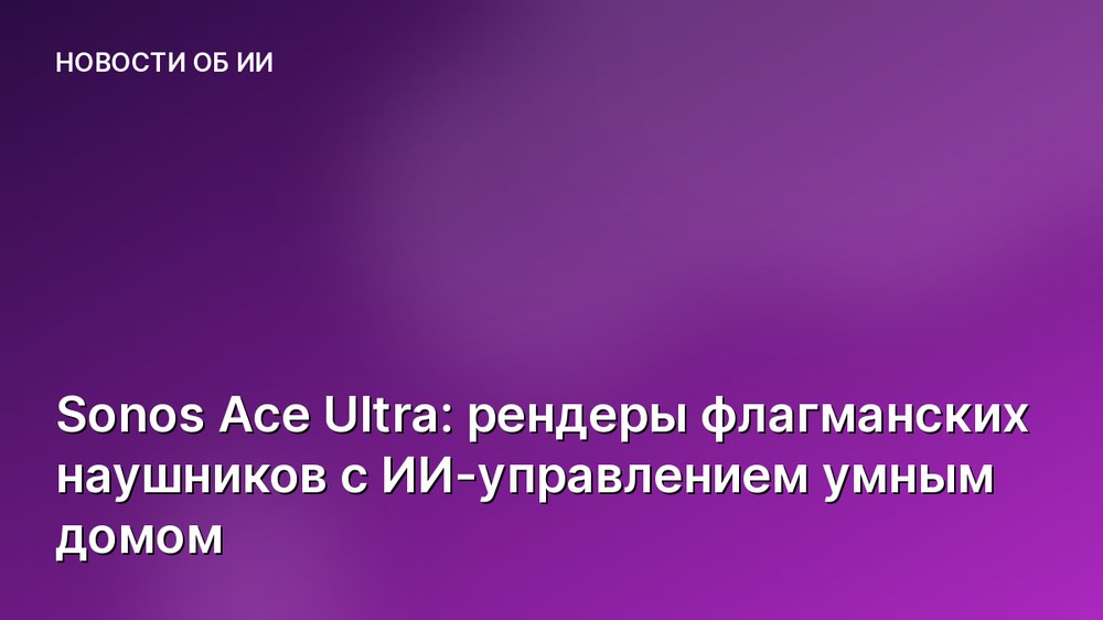 Sonos Ace Ultra: рендеры флагманских наушников с ИИ-управлением умным домом