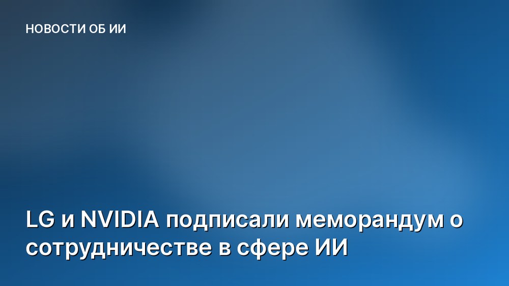 LG и NVIDIA подписали меморандум о сотрудничестве в сфере ИИ