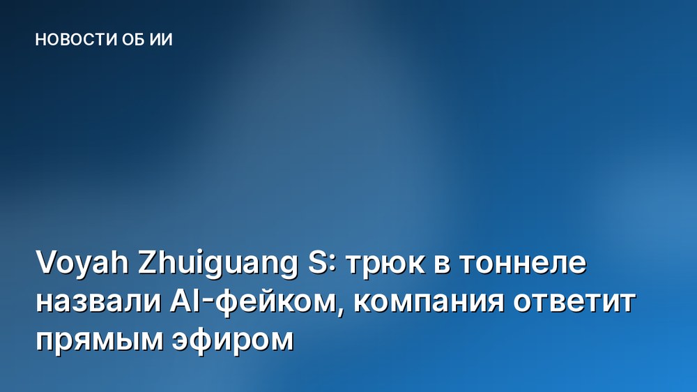 Voyah Zhuiguang S: трюк в тоннеле назвали AI-фейком, компания ответит прямым эфиром