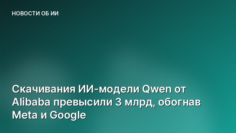 Скачивания ИИ-модели Qwen от Alibaba превысили 3 млрд, обогнав Meta и Google