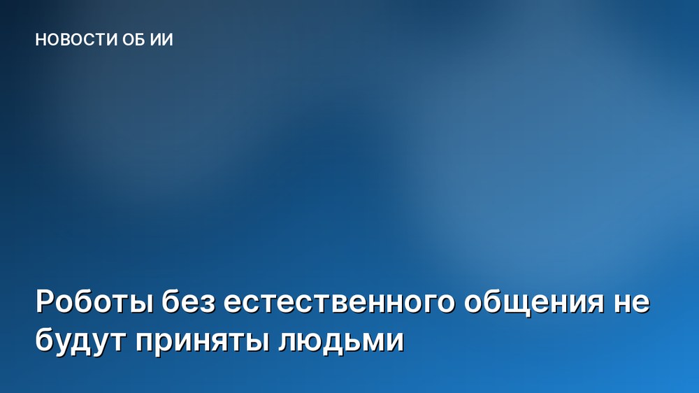 Роботы без естественного общения не будут приняты людьми