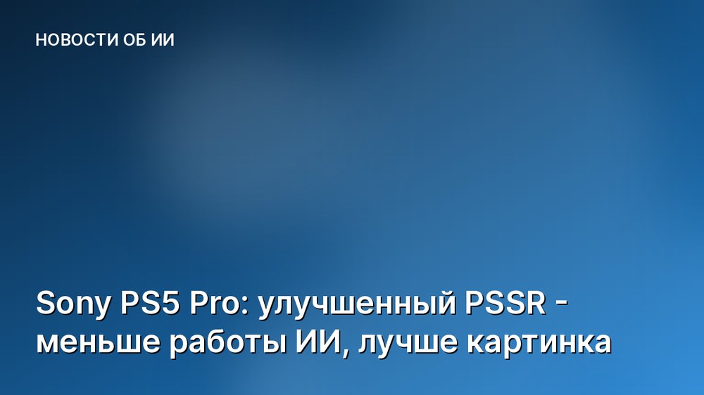 Sony PS5 Pro: улучшенный PSSR - меньше работы ИИ, лучше картинка