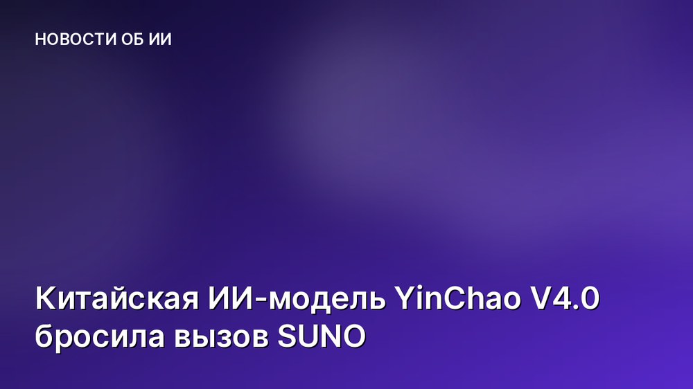 Китайская ИИ-модель YinChao V4.0 бросила вызов SUNO